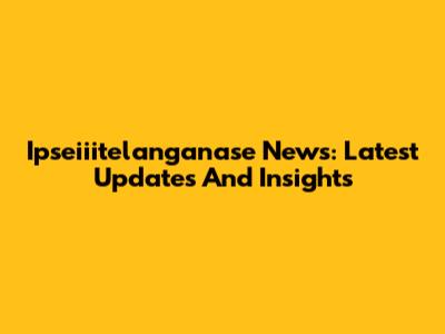 Ipseiiitelanganase News: Latest Updates And Insights