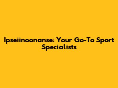 Ipseiinoonanse: Your Go-To Sport Specialists