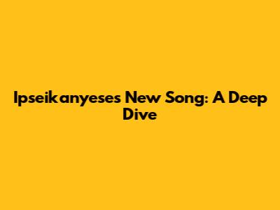 Ipseikanyese's New Song: A Deep Dive