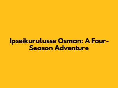 Ipseikurulusse Osman: A Four-Season Adventure