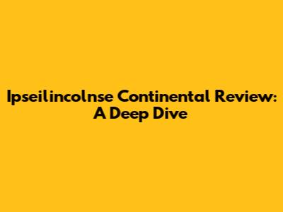Ipseilincolnse Continental Review: A Deep Dive