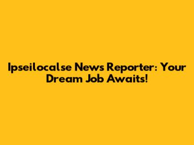 Ipseilocalse News Reporter: Your Dream Job Awaits!