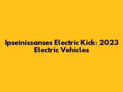 Ipseinissanse's Electric Kick: 2023 Electric Vehicles