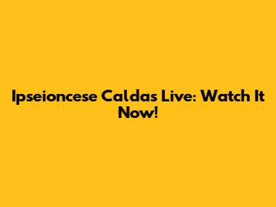 Ipseioncese Caldas Live: Watch It Now!