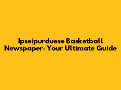 Ipseipurduese Basketball Newspaper: Your Ultimate Guide
