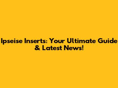 Ipseise Inserts: Your Ultimate Guide & Latest News!