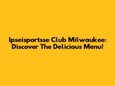 Ipseisportsse Club Milwaukee: Discover The Delicious Menu!