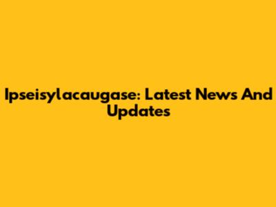 Ipseisylacaugase: Latest News And Updates