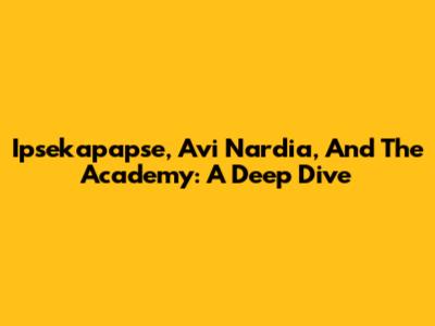 Ipsekapapse, Avi Nardia, And The Academy: A Deep Dive