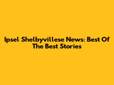 Ipsel Shelbyvillese News: Best Of The Best Stories
