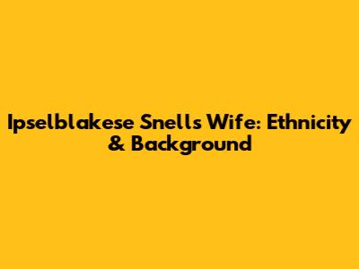 Ipselblakese Snell's Wife: Ethnicity & Background