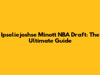 Ipseliejoshse Minott NBA Draft: The Ultimate Guide