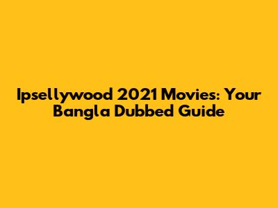 Ipsellywood 2021 Movies: Your Bangla Dubbed Guide