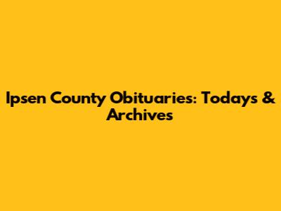 Ipsen County Obituaries: Today's & Archives