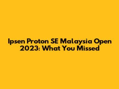 Ipsen Proton SE Malaysia Open 2023: What You Missed