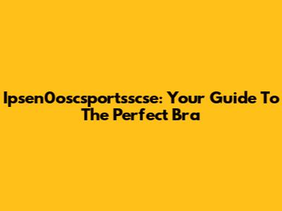 Ipsen0oscsportsscse: Your Guide To The Perfect Bra