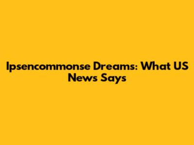 Ipsencommonse Dreams: What US News Says