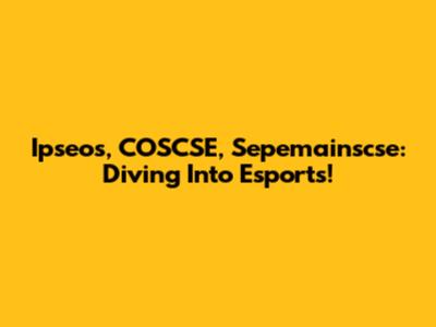 Ipseos, COSCSE, Sepemainscse: Diving Into Esports!