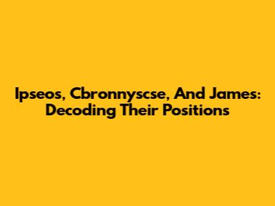 Ipseos, Cbronnyscse, And James: Decoding Their Positions