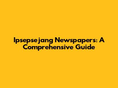 Ipsepsejang Newspapers: A Comprehensive Guide