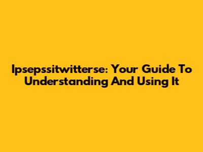 Ipsepssitwitterse: Your Guide To Understanding And Using It