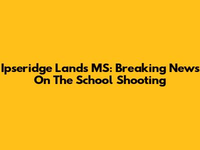 Ipseridge Lands MS: Breaking News On The School Shooting
