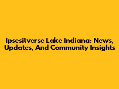 Ipsesilverse Lake Indiana: News, Updates, And Community Insights