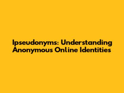 Ipseudonyms: Understanding Anonymous Online Identities