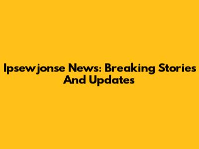 Ipsewjonse News: Breaking Stories And Updates