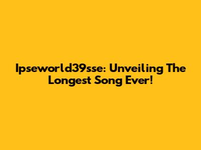 Ipseworld39sse: Unveiling The Longest Song Ever!