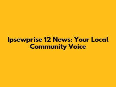 Ipsewprise 12 News: Your Local Community Voice