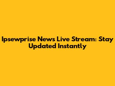 Ipsewprise News Live Stream: Stay Updated Instantly