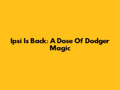 Ipsi Is Back: A Dose Of Dodger Magic