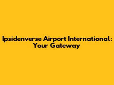 Ipsidenverse Airport International: Your Gateway