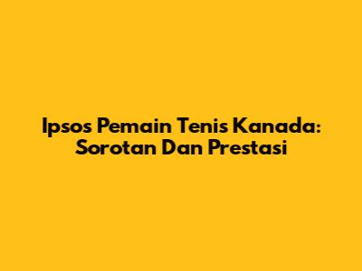 Ipsos Pemain Tenis Kanada: Sorotan Dan Prestasi
