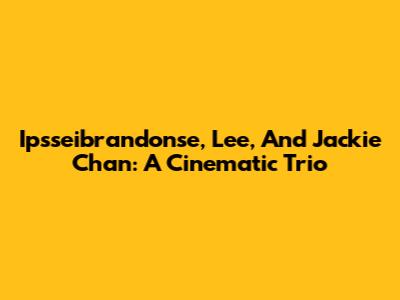 Ipsseibrandonse, Lee, And Jackie Chan: A Cinematic Trio