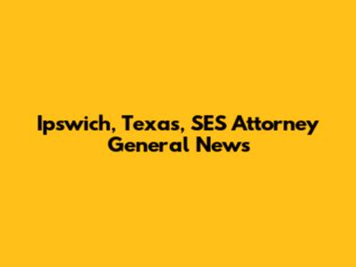Ipswich, Texas, SES Attorney General News