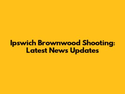 Ipswich Brownwood Shooting: Latest News Updates