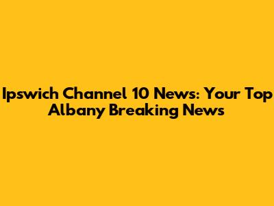 Ipswich Channel 10 News: Your Top Albany Breaking News