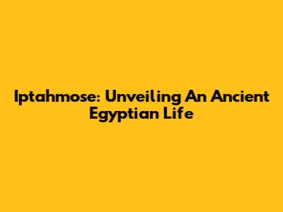 Iptahmose: Unveiling An Ancient Egyptian Life