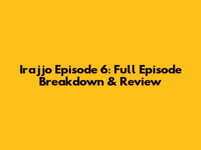 Irajjo Episode 6: Full Episode Breakdown & Review