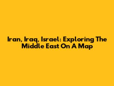 Iran, Iraq, Israel: Exploring The Middle East On A Map