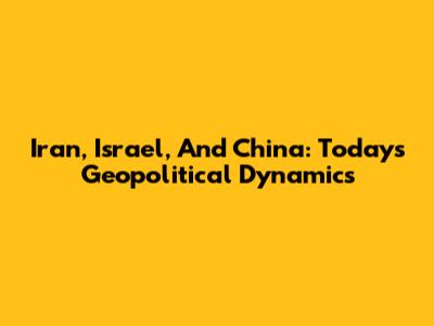 Iran, Israel, And China: Today's Geopolitical Dynamics