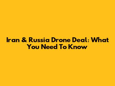 Iran & Russia Drone Deal: What You Need To Know