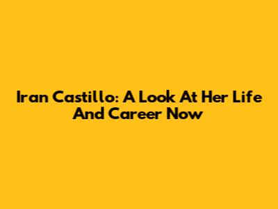 Iran Castillo: A Look At Her Life And Career Now