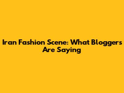 Iran Fashion Scene: What Bloggers Are Saying