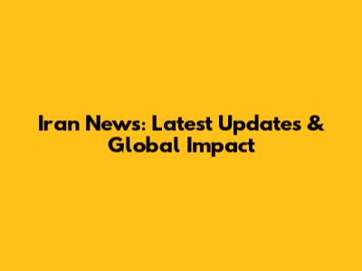 Iran News: Latest Updates & Global Impact