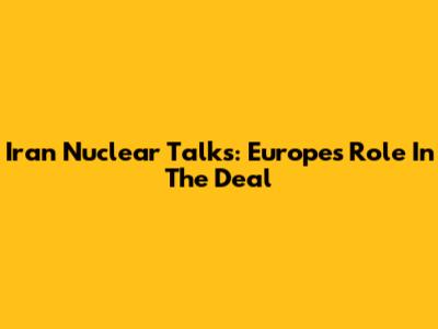 Iran Nuclear Talks: Europe's Role In The Deal