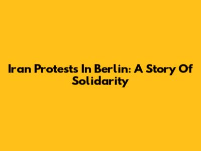 Iran Protests In Berlin: A Story Of Solidarity