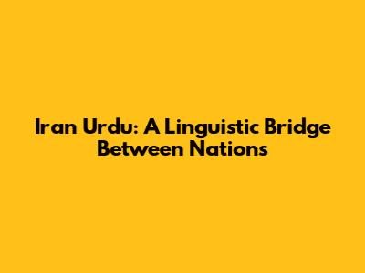 Iran Urdu: A Linguistic Bridge Between Nations